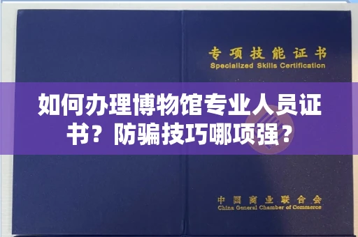 全国如何办理博物馆专业人员证书？防骗技巧哪项强？