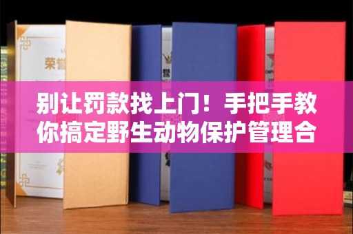 全国别让罚款找上门！手把手教你搞定野生动物保护管理合法使用证明