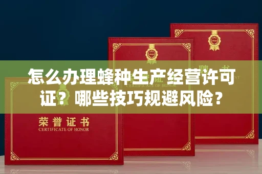 全国怎么办理蜂种生产经营许可证？哪些技巧规避风险？