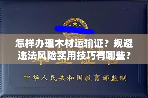 全国怎样办理木材运输证？规避违法风险实用技巧有哪些？