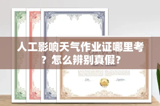全国人工影响天气作业证哪里考？怎么辨别真假？