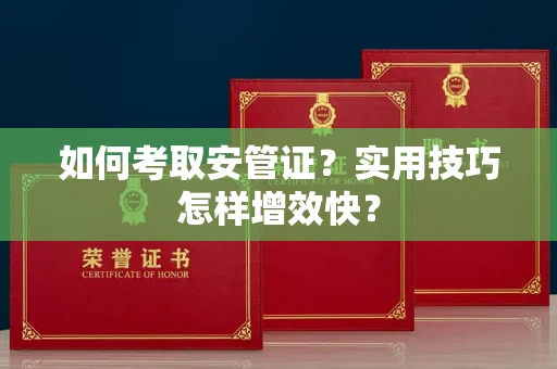 全国如何考取安管证？实用技巧怎样增效快？