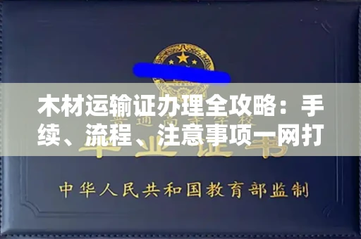 全国木材运输证办理全攻略：手续、流程、注意事项一网打尽