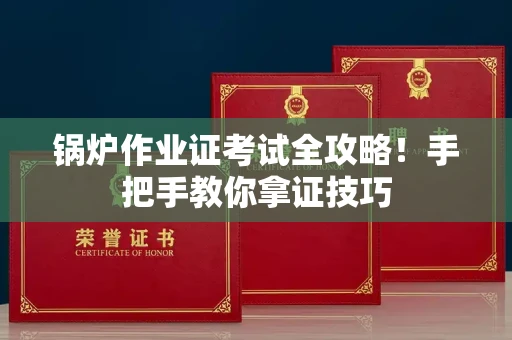 全国锅炉作业证考试全攻略！手把手教你拿证技巧