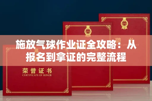 全国施放气球作业证全攻略：从报名到拿证的完整流程