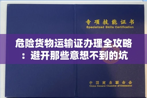 全国危险货物运输证办理全攻略：避开那些意想不到的坑