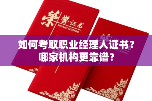全国如何考取职业经理人证书？哪家机构更靠谱？