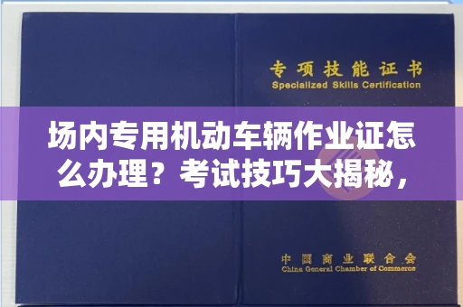 全国场内专用机动车辆作业证怎么办理？考试技巧大揭秘，老司机都抢着收藏！