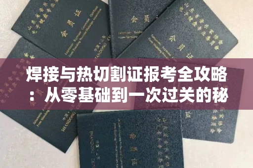 全国焊接与热切割证报考全攻略：从零基础到一次过关的秘诀