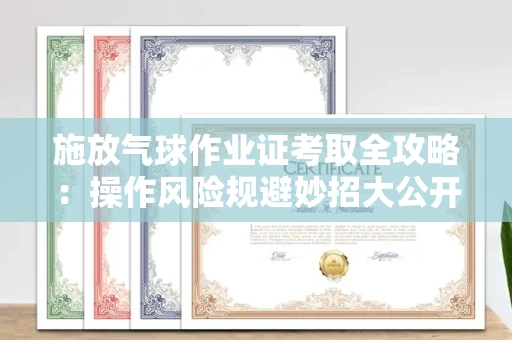 全国施放气球作业证考取全攻略：操作风险规避妙招大公开