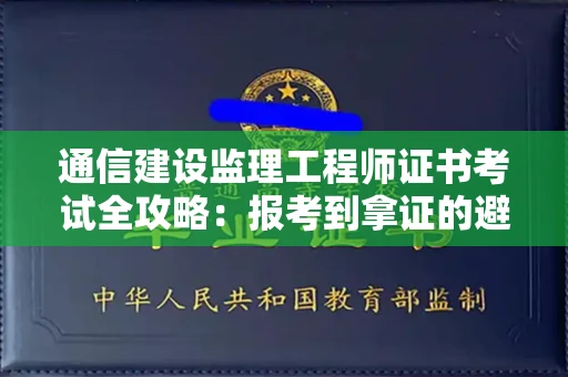 全国通信建设监理工程师证书考试全攻略：报考到拿证的避坑指南