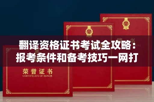 全国翻译资格证书考试全攻略：报考条件和备考技巧一网打尽