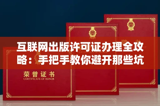 全国互联网出版许可证办理全攻略：手把手教你避开那些坑