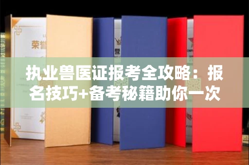 全国执业兽医证报考全攻略：报名技巧+备考秘籍助你一次通关