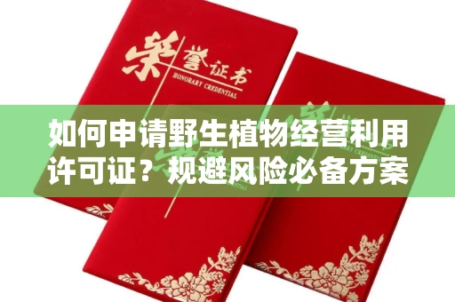 全国如何申请野生植物经营利用许可证？规避风险必备方案？
