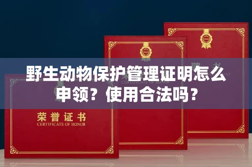 全国野生动物保护管理证明怎么申领？使用合法吗？