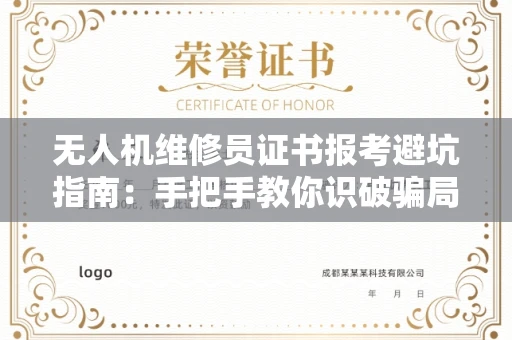 全国无人机维修员证书报考避坑指南：手把手教你识破骗局顺利上岸！