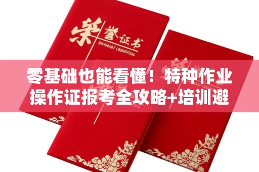 全国零基础也能看懂！特种作业操作证报考全攻略+培训避坑指南