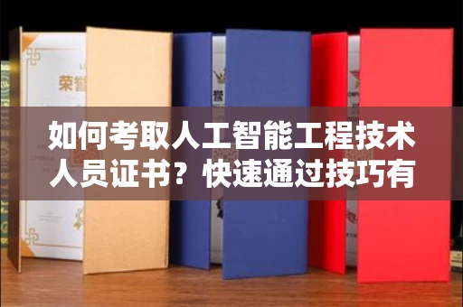 全国如何考取人工智能工程技术人员证书？快速通过技巧有哪些？