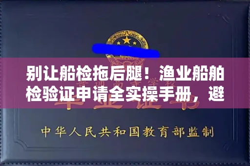 全国别让船检拖后腿！渔业船舶检验证申请全实操手册，避开5大雷区