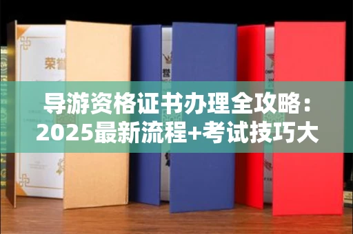 全国导游资格证书办理全攻略：2025最新流程+考试技巧大放送！