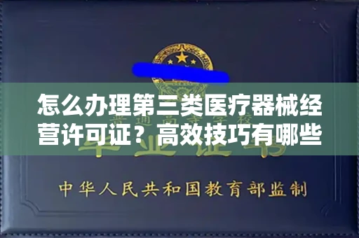 全国怎么办理第三类医疗器械经营许可证？高效技巧有哪些？