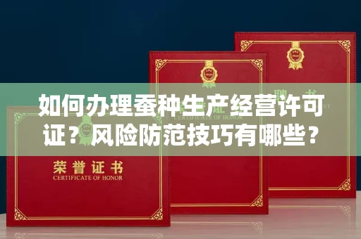 全国如何办理蚕种生产经营许可证？风险防范技巧有哪些？