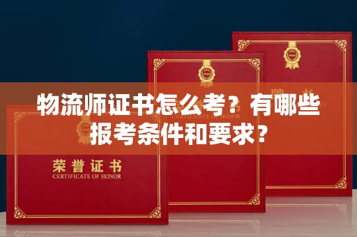 全国物流师证书怎么考？有哪些报考条件和要求？