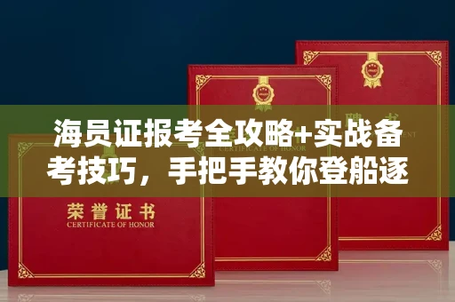 全国海员证报考全攻略+实战备考技巧，手把手教你登船逐浪！
