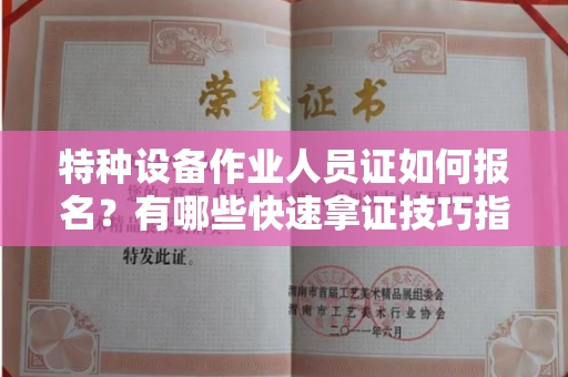 全国特种设备作业人员证如何报名？有哪些快速拿证技巧指南？