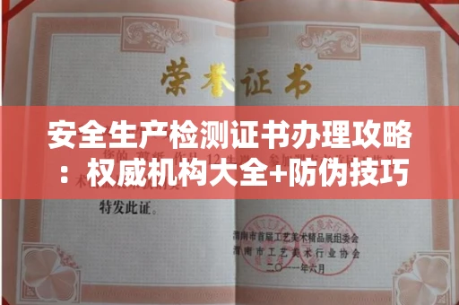 全国安全生产检测证书办理攻略：权威机构大全+防伪技巧