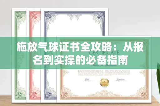 全国施放气球证书全攻略：从报名到实操的必备指南