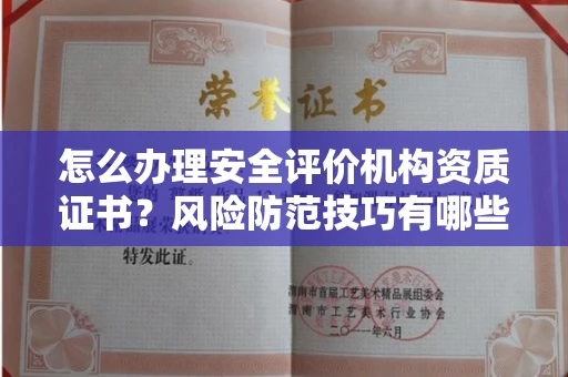 全国怎么办理安全评价机构资质证书？风险防范技巧有哪些？