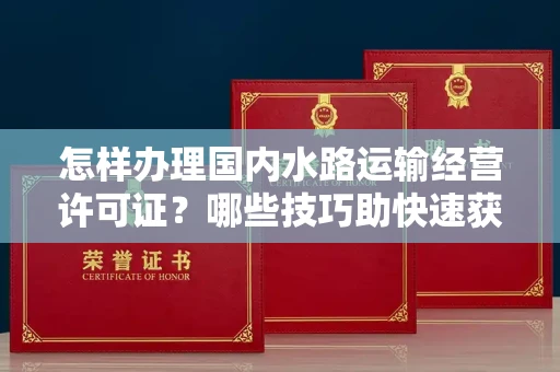 全国怎样办理国内水路运输经营许可证？哪些技巧助快速获批？