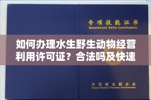 全国如何办理水生野生动物经营利用许可证？合法吗及快速获批技巧？