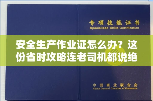 全国安全生产作业证怎么办？这份省时攻略连老司机都说绝！