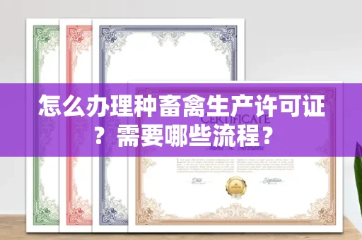 全国怎么办理种畜禽生产许可证？需要哪些流程？