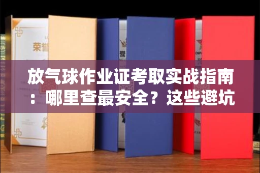 全国放气球作业证考取实战指南：哪里查最安全？这些避坑技巧别错过！