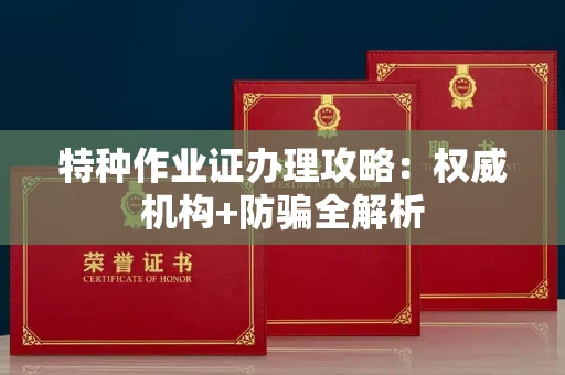 全国特种作业证办理攻略：权威机构+防骗全解析