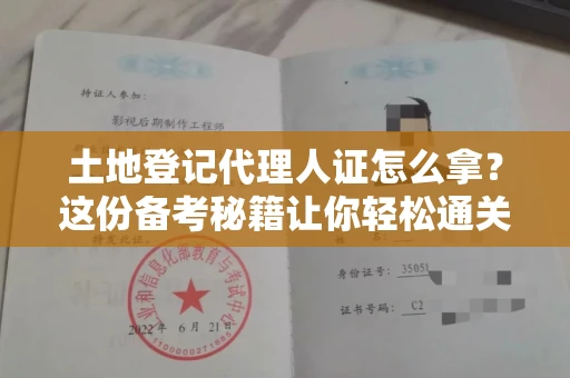 全国土地登记代理人证怎么拿？这份备考秘籍让你轻松通关！