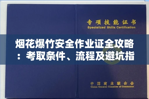全国烟花爆竹安全作业证全攻略：考取条件、流程及避坑指南