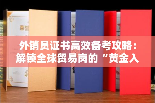 全国外销员证书高效备考攻略：解锁全球贸易岗的“黄金入场券”