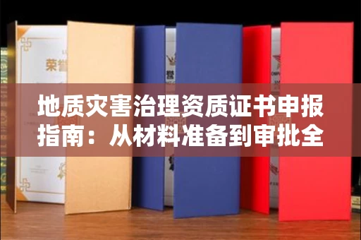 全国地质灾害治理资质证书申报指南：从材料准备到审批全流程解析