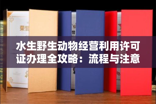 全国水生野生动物经营利用许可证办理全攻略：流程与注意事项