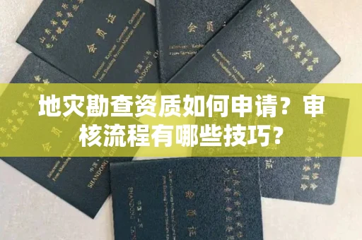 全国地灾勘查资质如何申请？审核流程有哪些技巧？
