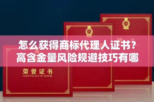全国怎么获得商标代理人证书？高含金量风险规避技巧有哪些？