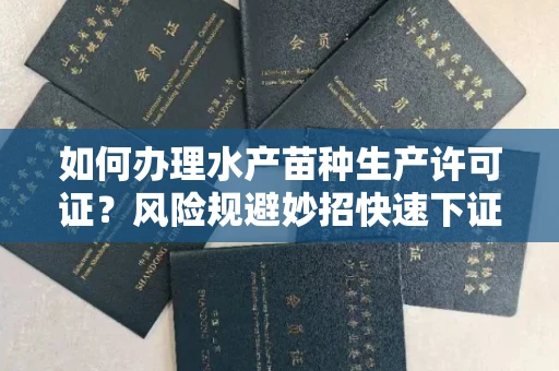 全国如何办理水产苗种生产许可证？风险规避妙招快速下证？