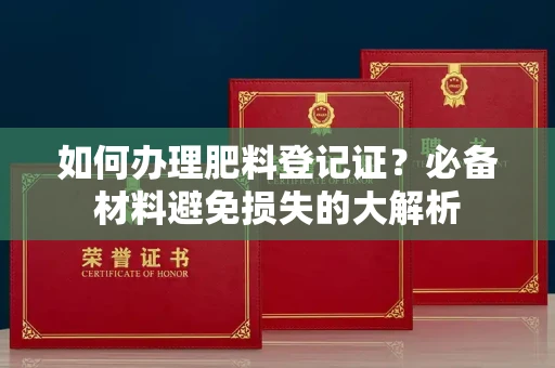 全国如何办理肥料登记证？必备材料避免损失的大解析