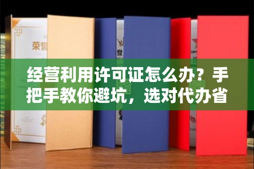 全国经营利用许可证怎么办？手把手教你避坑，选对代办省心又省力