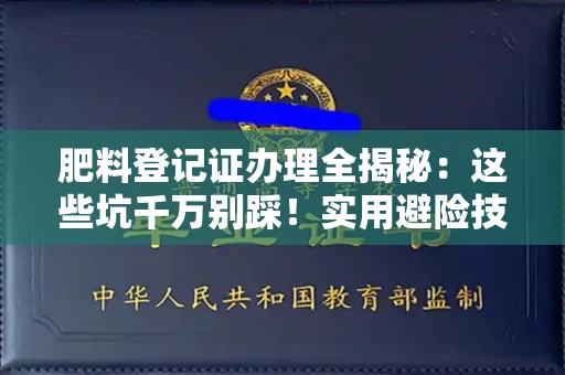 全国肥料登记证办理全揭秘：这些坑千万别踩！实用避险技巧来了